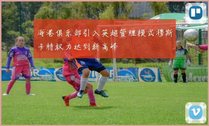 海港俱乐部引入英超管理模式穆斯卡特权力达到新高峰