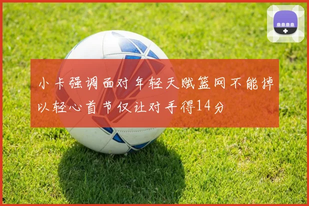 小卡强调面对年轻天赋篮网不能掉以轻心首节仅让对手得14分