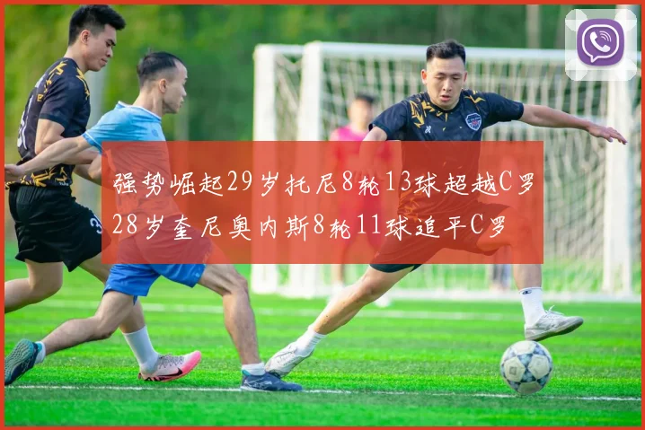 强势崛起29岁托尼8轮13球超越C罗28岁奎尼奥内斯8轮11球追平C罗