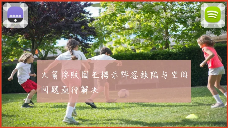 火箭惨败国王揭示阵容缺陷与空间问题亟待解决
