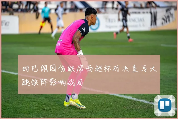 姆巴佩因伤缺席西超杯对决皇马大腿缺阵影响战局