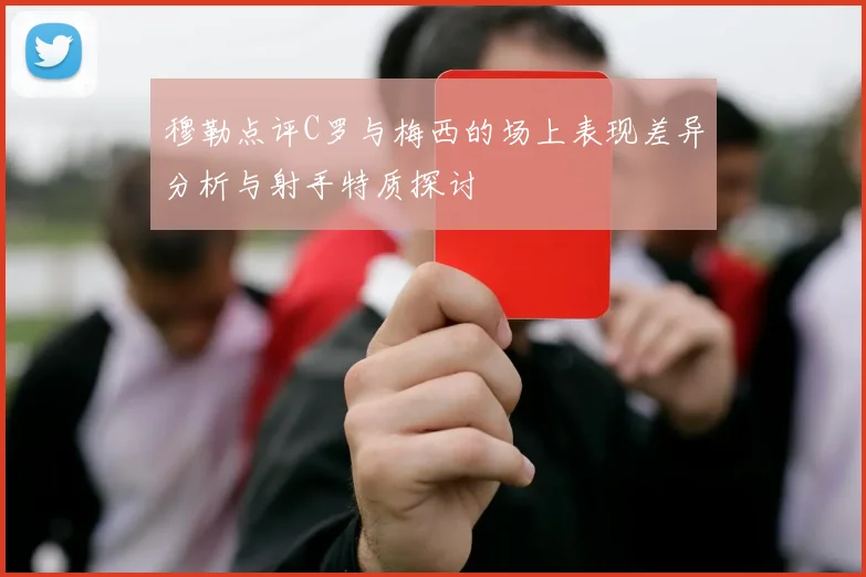 穆勒点评C罗与梅西的场上表现差异分析与射手特质探讨