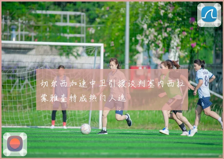 切尔西加速中卫引援谈判塞内西拉蒙雅奎特成热门人选