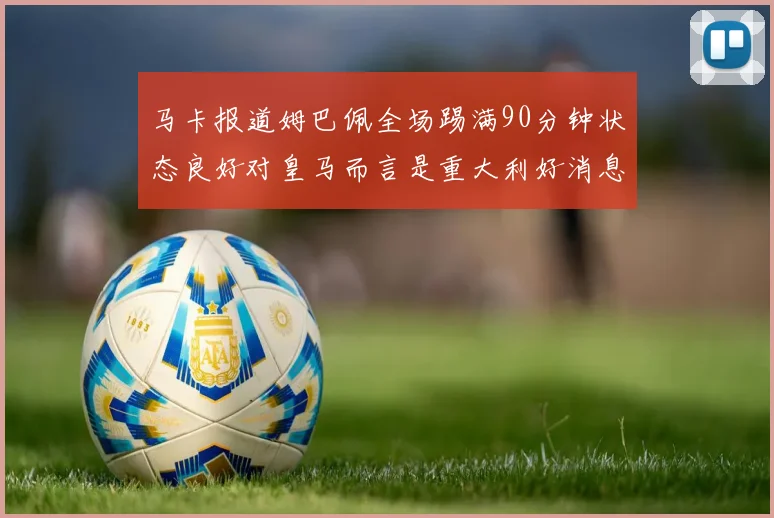 马卡报道姆巴佩全场踢满90分钟状态良好对皇马而言是重大利好消息