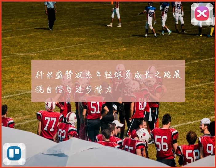 科尔盛赞波杰年轻球员成长之路展现自信与进步潜力