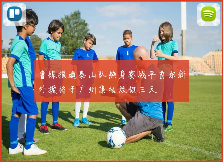 鲁媒报道泰山队热身赛战平首尔新外援将于广州集结放假三天