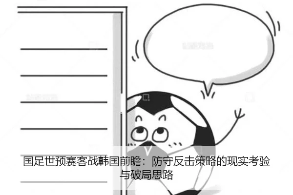 国足世预赛客战韩国前瞻:防守反击策略的现实考验与破局思路(fhsports)